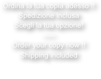 Ordina la tua copia adesso !!
Spedizione Inclusa
Scegli la tua opzione!
-----
Order your copy now !!
Shipping included
There are 3 options
Choose yours !
