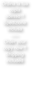 Ordina la tua copia adesso !!
Spedizione
Inclusa
-----
Order your copy now !!
Shipping included
There are 3 options
Choose yours !
