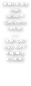 Ordina la tua copia adesso !!
Spedizione
Inclusa
-----
Order your copy now !!
Shipping included
There are 2 options
Choose yours !
